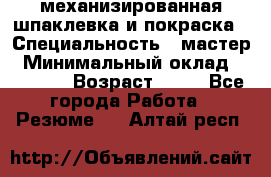 механизированная шпаклевка и покраска › Специальность ­ мастер › Минимальный оклад ­ 50 000 › Возраст ­ 37 - Все города Работа » Резюме   . Алтай респ.